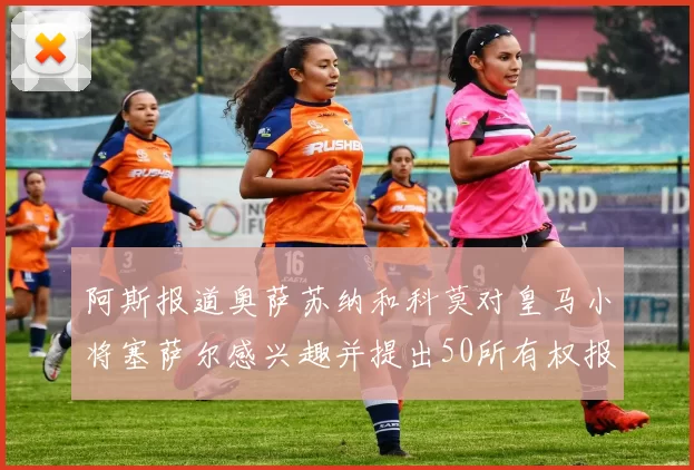 阿斯报道奥萨苏纳和科莫对皇马小将塞萨尔感兴趣并提出50所有权报价