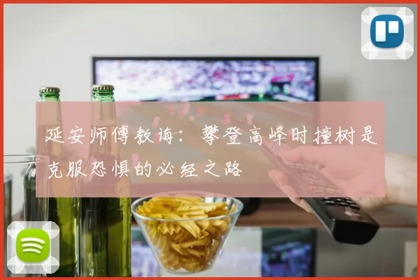 延安师傅教诲：攀登高峰时撞树是克服恐惧的必经之路
