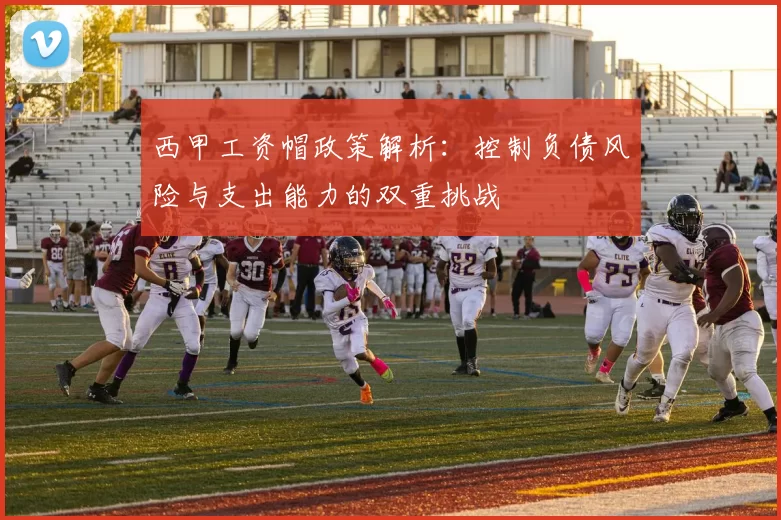 西甲工资帽政策解析：控制负债风险与支出能力的双重挑战