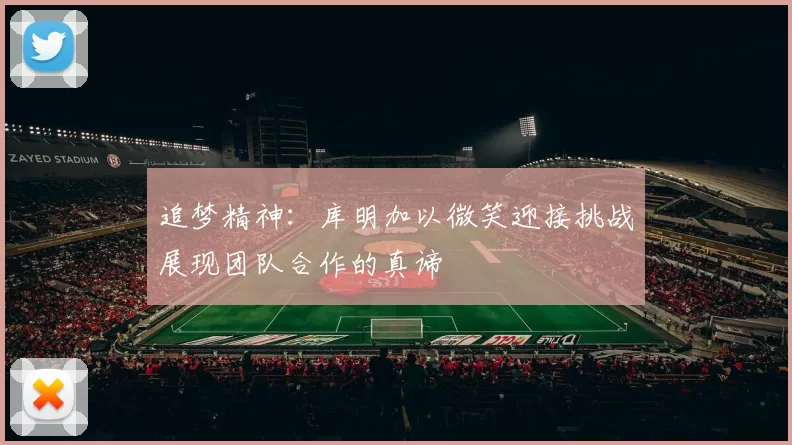 追梦精神：库明加以微笑迎接挑战展现团队合作的真谛