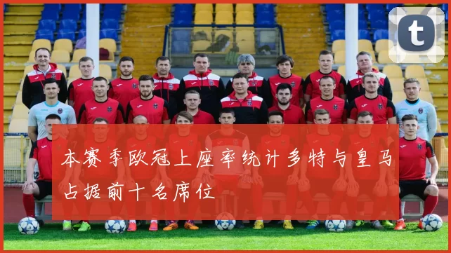 本赛季欧冠上座率统计多特与皇马占据前十名席位