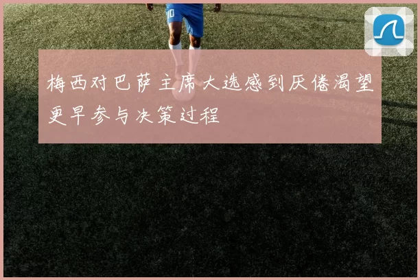 梅西对巴萨主席大选感到厌倦渴望更早参与决策过程