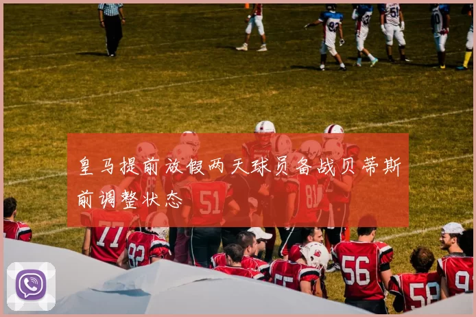 皇马提前放假两天球员备战贝蒂斯前调整状态