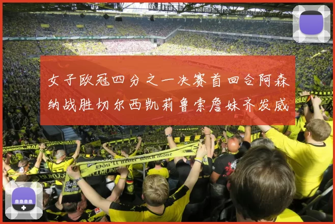 女子欧冠四分之一决赛首回合阿森纳战胜切尔西凯莉鲁索詹妹齐发威