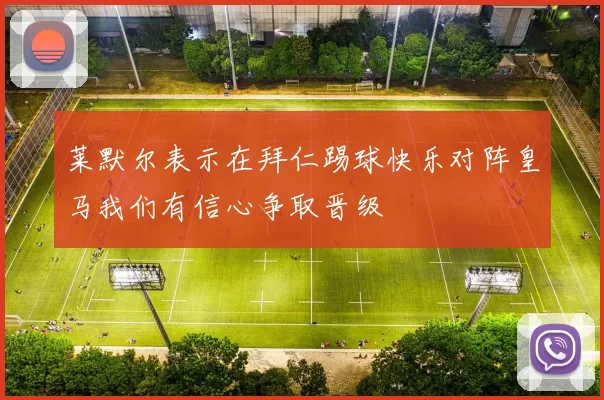 莱默尔表示在拜仁踢球快乐对阵皇马我们有信心争取晋级
