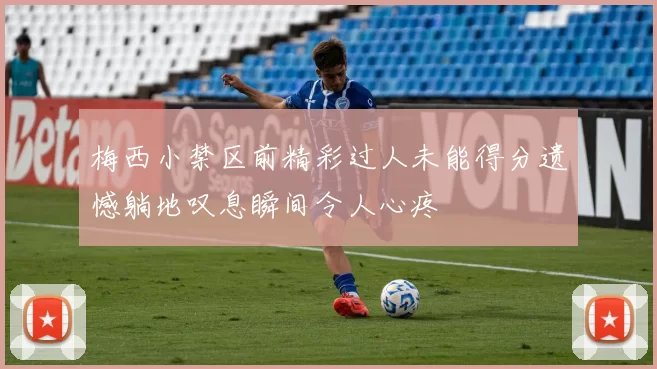 梅西小禁区前精彩过人未能得分遗憾躺地叹息瞬间令人心疼