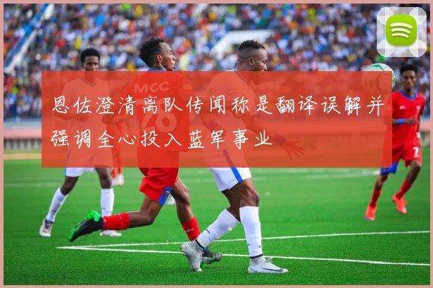 恩佐澄清离队传闻称是翻译误解并强调全心投入蓝军事业