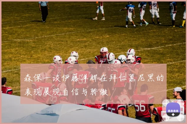 森保一谈伊藤洋辉在拜仁慕尼黑的表现展现自信与骄傲