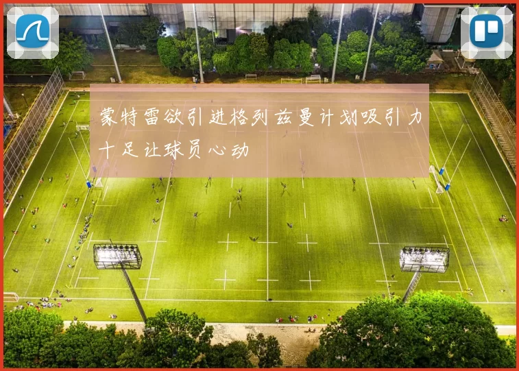 蒙特雷欲引进格列兹曼计划吸引力十足让球员心动