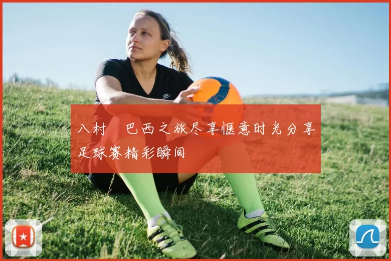 八村塁巴西之旅尽享惬意时光分享足球赛精彩瞬间
