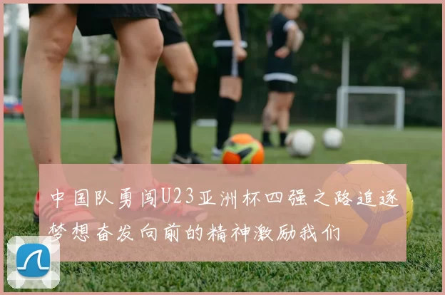 中国队勇闯U23亚洲杯四强之路追逐梦想奋发向前的精神激励我们