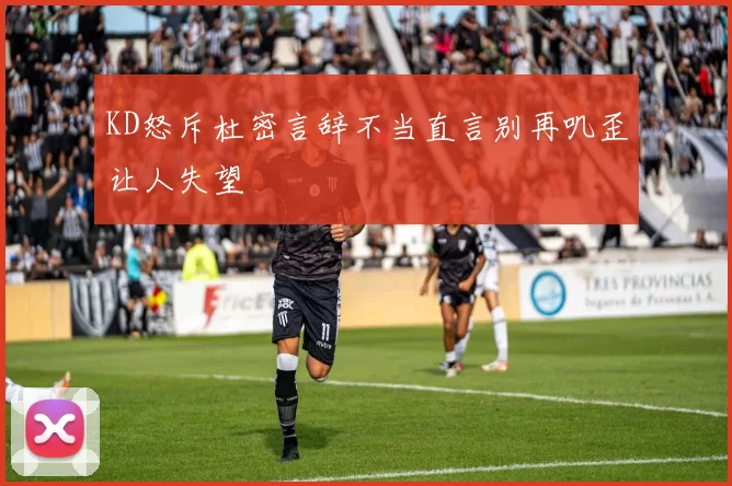 KD怒斥杜密言辞不当直言别再叽歪让人失望