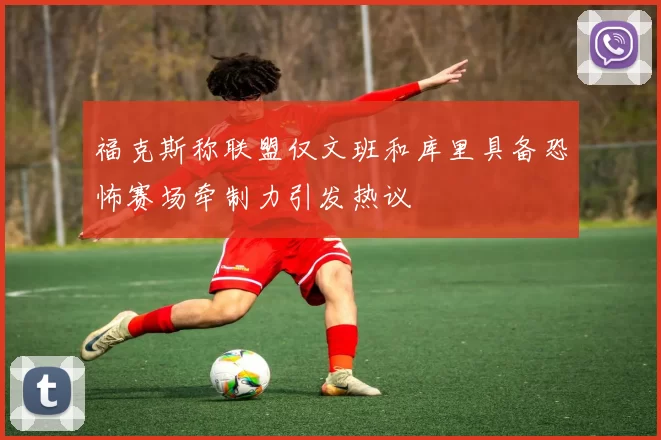 福克斯称联盟仅文班和库里具备恐怖赛场牵制力引发热议